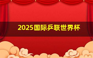 2025国际乒联世界杯