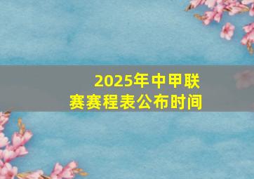 2025年中甲联赛赛程表公布时间