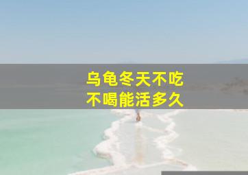 乌龟冬天不吃不喝能活多久