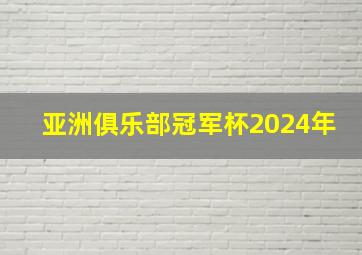 亚洲俱乐部冠军杯2024年