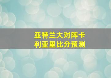 亚特兰大对阵卡利亚里比分预测