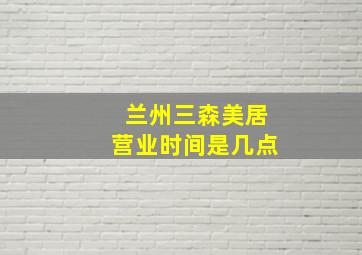 兰州三森美居营业时间是几点