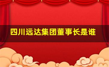 四川远达集团董事长是谁