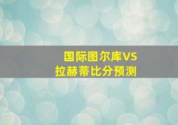 国际图尔库VS拉赫蒂比分预测