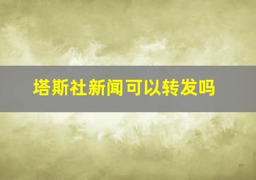 塔斯社新闻可以转发吗