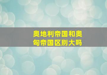 奥地利帝国和奥匈帝国区别大吗