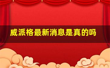 威派格最新消息是真的吗