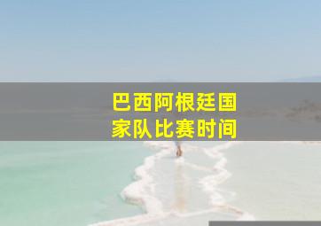 巴西阿根廷国家队比赛时间