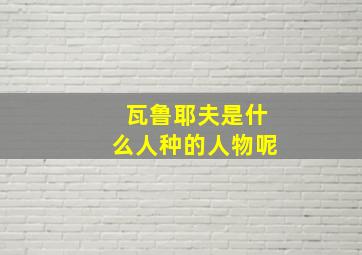 瓦鲁耶夫是什么人种的人物呢