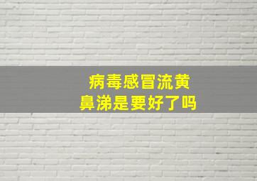 病毒感冒流黄鼻涕是要好了吗