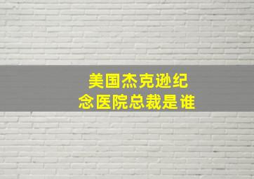 美国杰克逊纪念医院总裁是谁