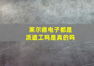 莱尔德电子都是派遣工吗是真的吗