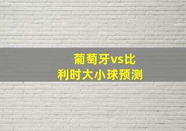 葡萄牙vs比利时大小球预测