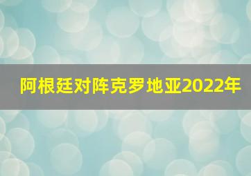 阿根廷对阵克罗地亚2022年