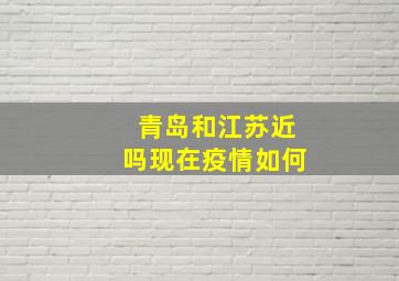 青岛和江苏近吗现在疫情如何