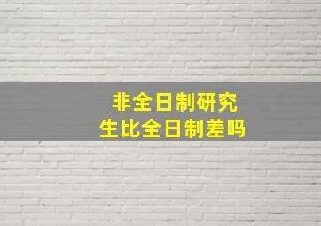 非全日制研究生比全日制差吗