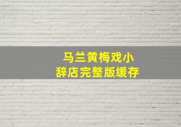 马兰黄梅戏小辞店完整版缓存